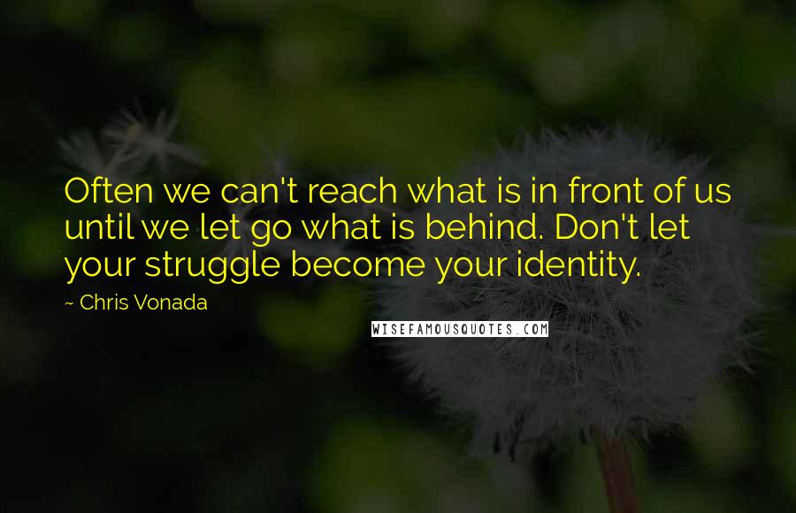 Chris Vonada Quotes: Often we can't reach what is in front of us until we let go what is behind. Don't let your struggle become your identity.