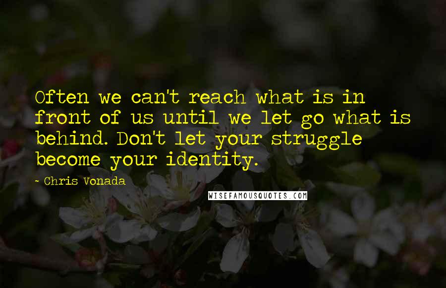 Chris Vonada Quotes: Often we can't reach what is in front of us until we let go what is behind. Don't let your struggle become your identity.