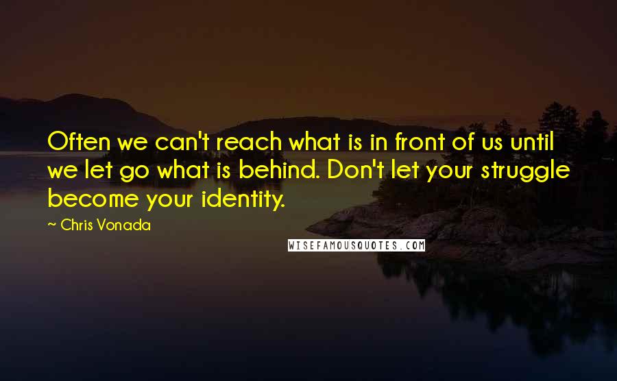 Chris Vonada Quotes: Often we can't reach what is in front of us until we let go what is behind. Don't let your struggle become your identity.