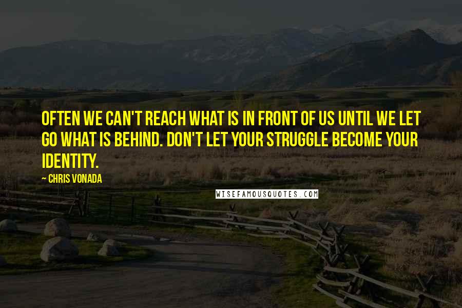 Chris Vonada Quotes: Often we can't reach what is in front of us until we let go what is behind. Don't let your struggle become your identity.