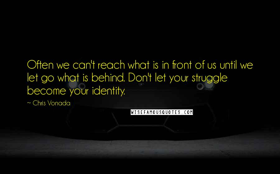 Chris Vonada Quotes: Often we can't reach what is in front of us until we let go what is behind. Don't let your struggle become your identity.