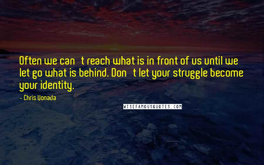 Chris Vonada Quotes: Often we can't reach what is in front of us until we let go what is behind. Don't let your struggle become your identity.