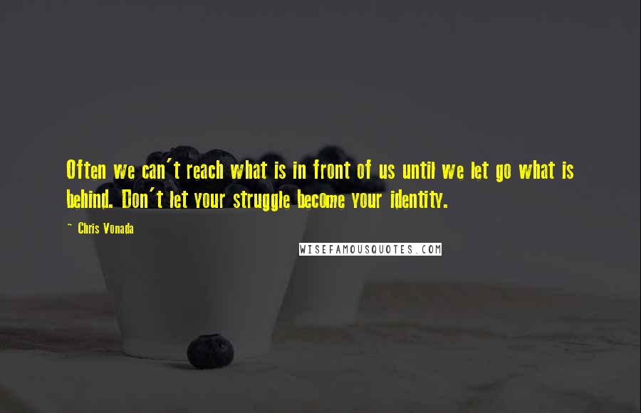 Chris Vonada Quotes: Often we can't reach what is in front of us until we let go what is behind. Don't let your struggle become your identity.