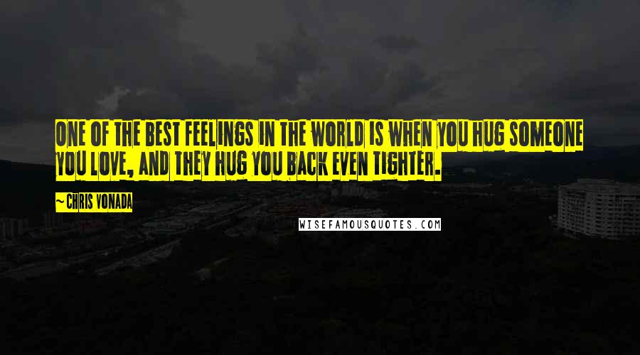 Chris Vonada Quotes: One of the best feelings in the world is when you hug someone you love, and they hug you back even tighter.