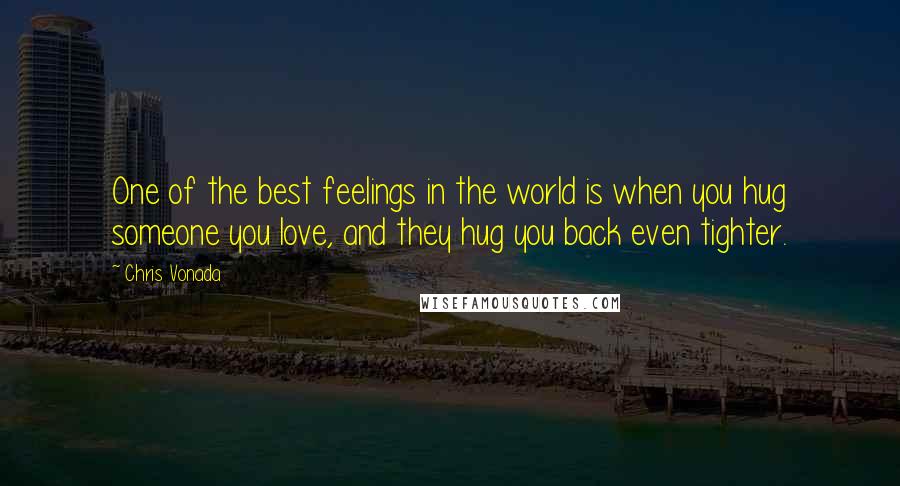 Chris Vonada Quotes: One of the best feelings in the world is when you hug someone you love, and they hug you back even tighter.