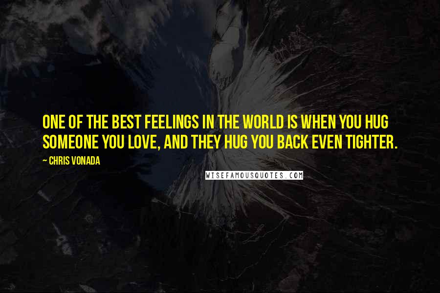 Chris Vonada Quotes: One of the best feelings in the world is when you hug someone you love, and they hug you back even tighter.