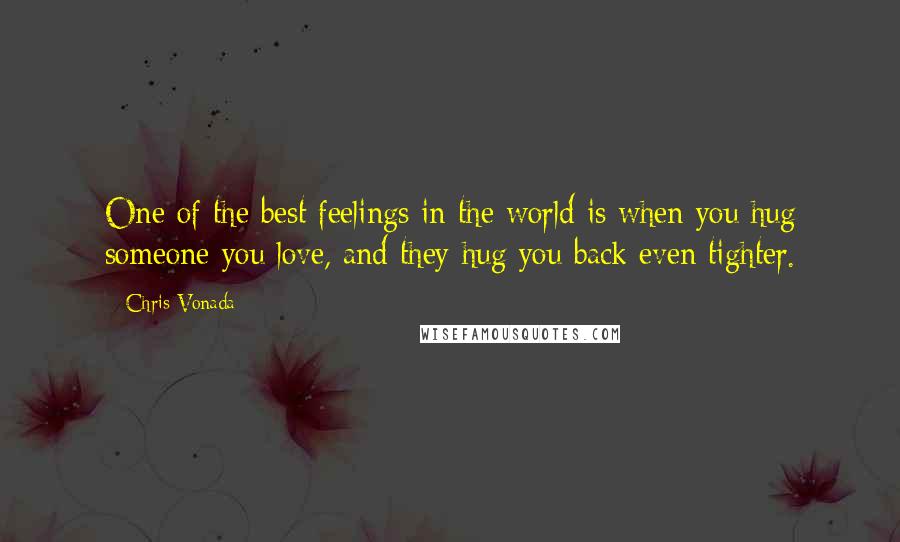 Chris Vonada Quotes: One of the best feelings in the world is when you hug someone you love, and they hug you back even tighter.