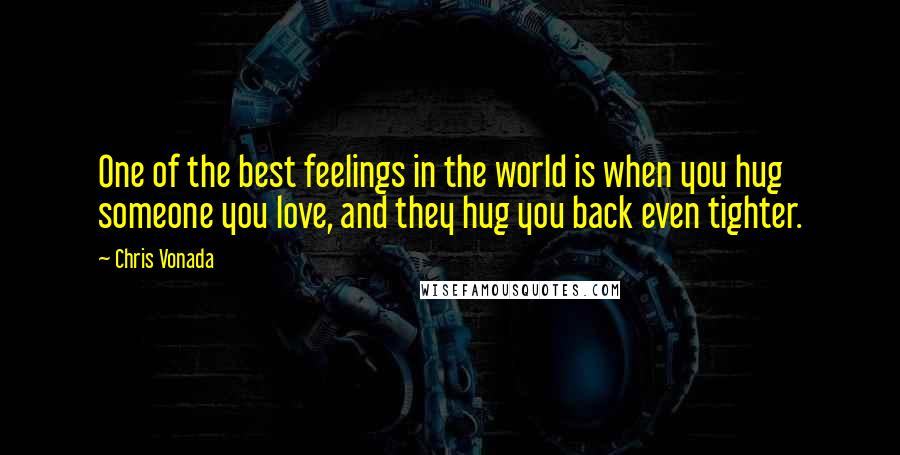 Chris Vonada Quotes: One of the best feelings in the world is when you hug someone you love, and they hug you back even tighter.