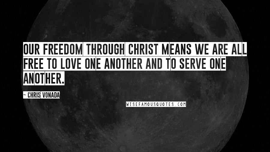 Chris Vonada Quotes: Our freedom through Christ means we are all free to love one another and to serve one another.