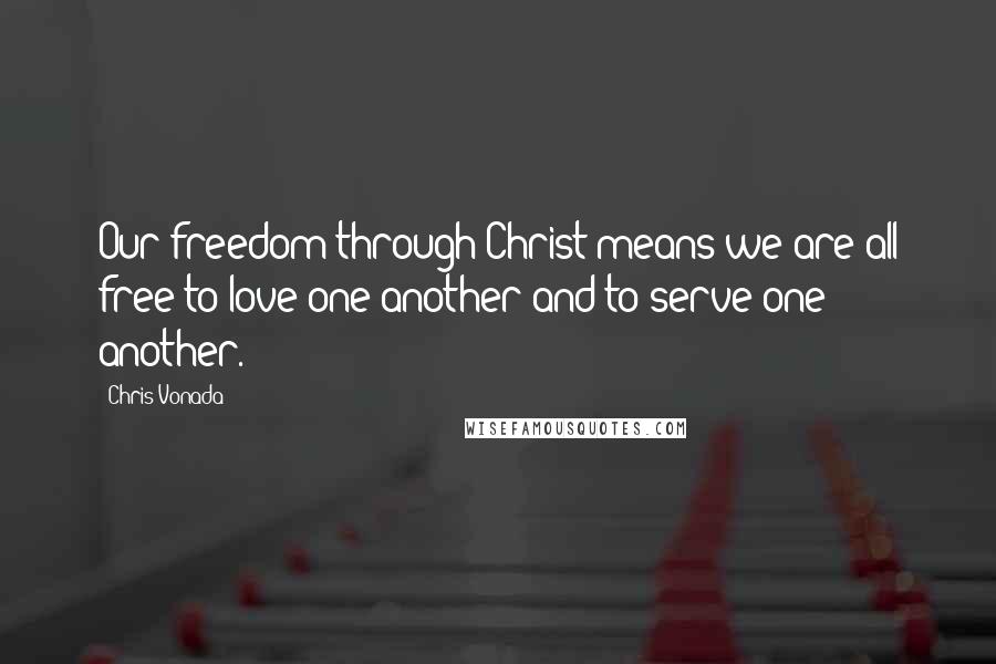 Chris Vonada Quotes: Our freedom through Christ means we are all free to love one another and to serve one another.