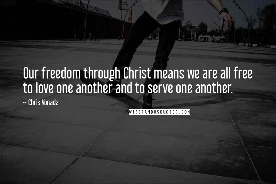 Chris Vonada Quotes: Our freedom through Christ means we are all free to love one another and to serve one another.