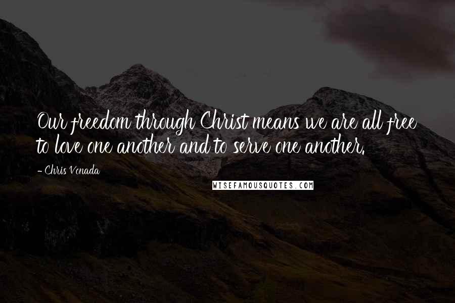 Chris Vonada Quotes: Our freedom through Christ means we are all free to love one another and to serve one another.