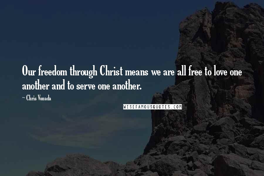 Chris Vonada Quotes: Our freedom through Christ means we are all free to love one another and to serve one another.