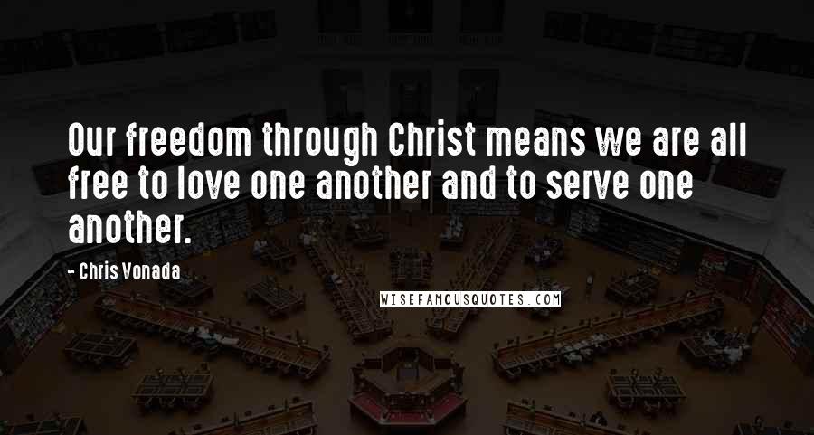 Chris Vonada Quotes: Our freedom through Christ means we are all free to love one another and to serve one another.