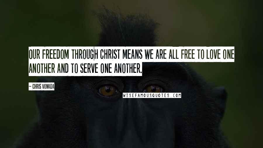 Chris Vonada Quotes: Our freedom through Christ means we are all free to love one another and to serve one another.