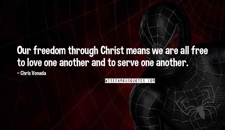 Chris Vonada Quotes: Our freedom through Christ means we are all free to love one another and to serve one another.