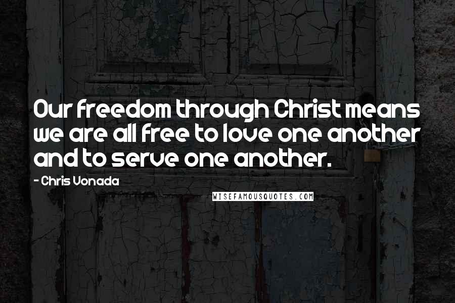 Chris Vonada Quotes: Our freedom through Christ means we are all free to love one another and to serve one another.