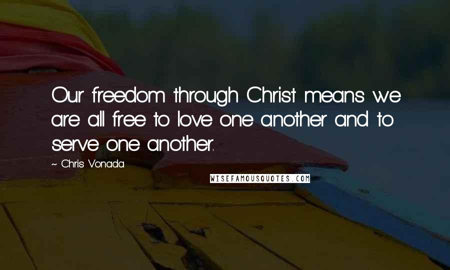 Chris Vonada Quotes: Our freedom through Christ means we are all free to love one another and to serve one another.