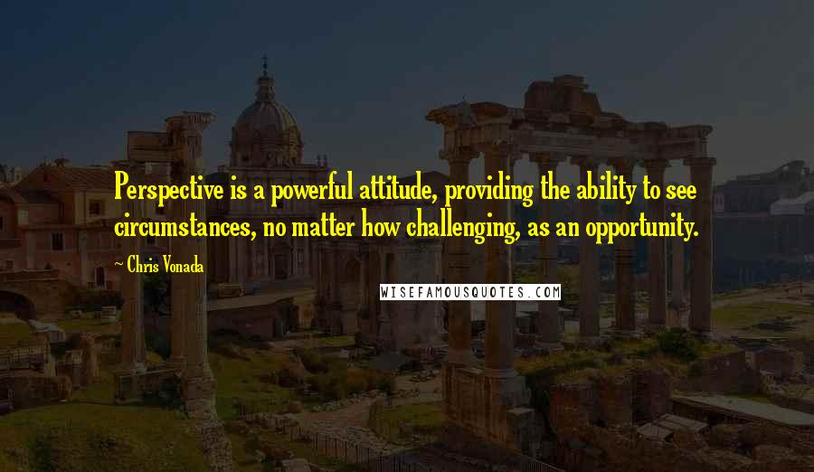 Chris Vonada Quotes: Perspective is a powerful attitude, providing the ability to see circumstances, no matter how challenging, as an opportunity.