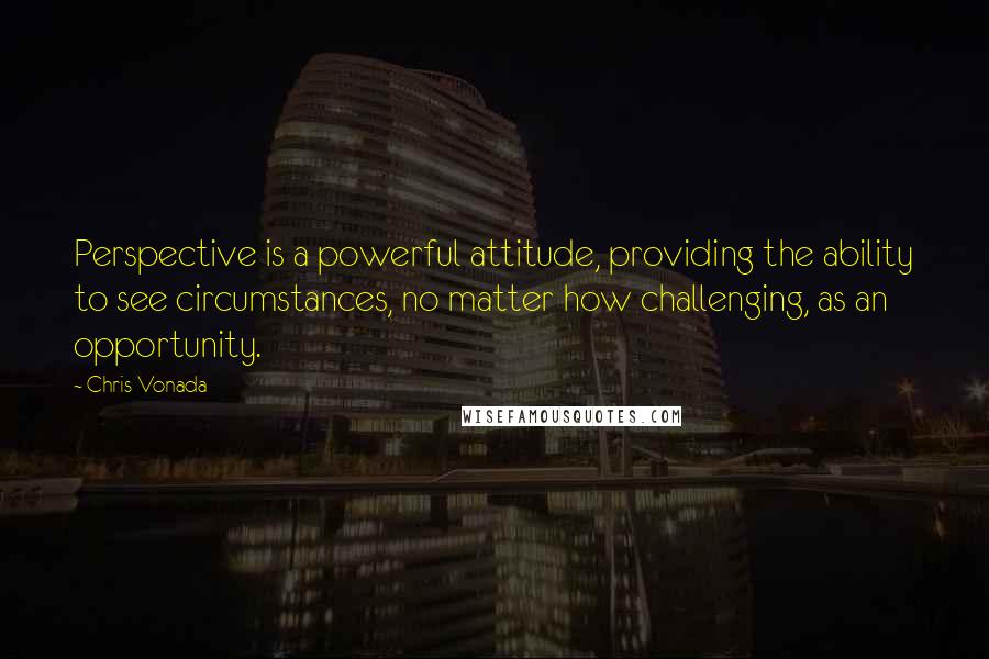 Chris Vonada Quotes: Perspective is a powerful attitude, providing the ability to see circumstances, no matter how challenging, as an opportunity.