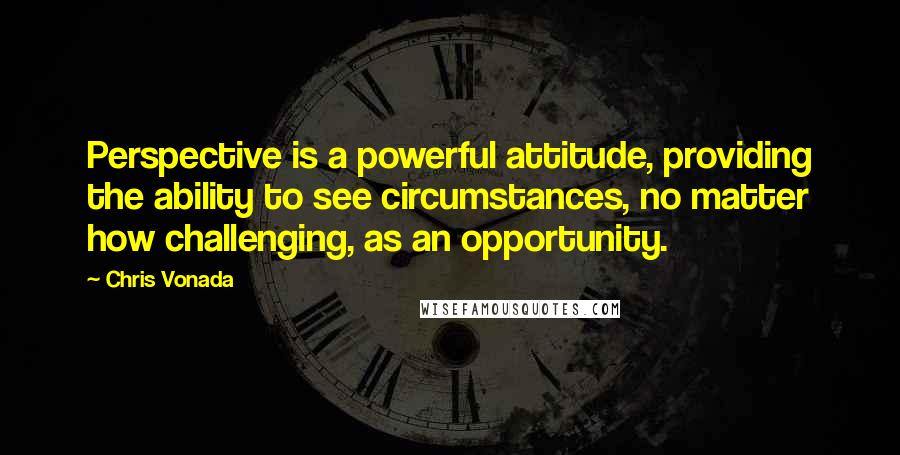 Chris Vonada Quotes: Perspective is a powerful attitude, providing the ability to see circumstances, no matter how challenging, as an opportunity.