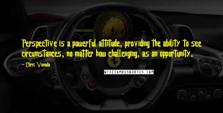 Chris Vonada Quotes: Perspective is a powerful attitude, providing the ability to see circumstances, no matter how challenging, as an opportunity.