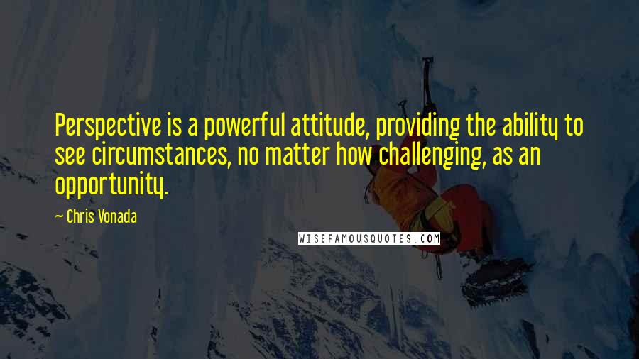 Chris Vonada Quotes: Perspective is a powerful attitude, providing the ability to see circumstances, no matter how challenging, as an opportunity.