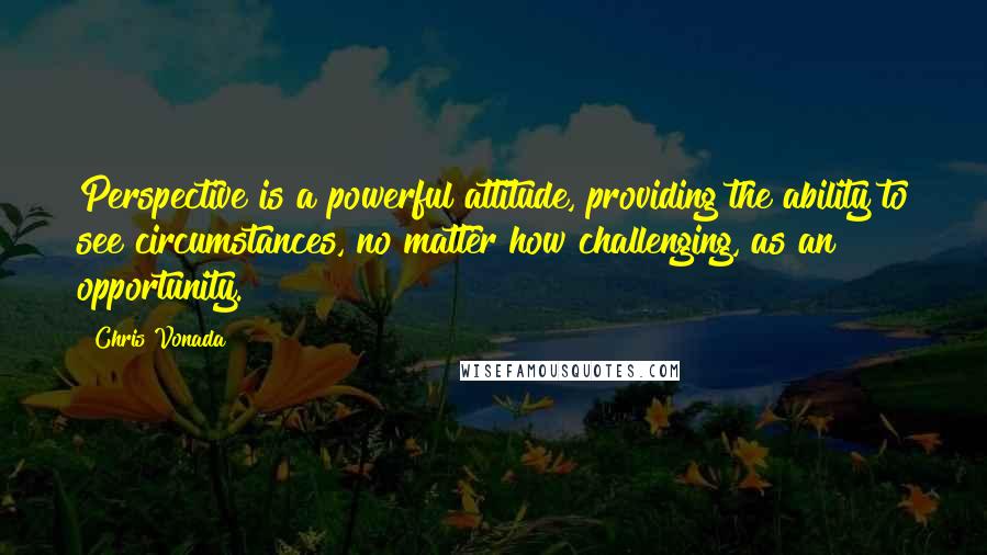 Chris Vonada Quotes: Perspective is a powerful attitude, providing the ability to see circumstances, no matter how challenging, as an opportunity.