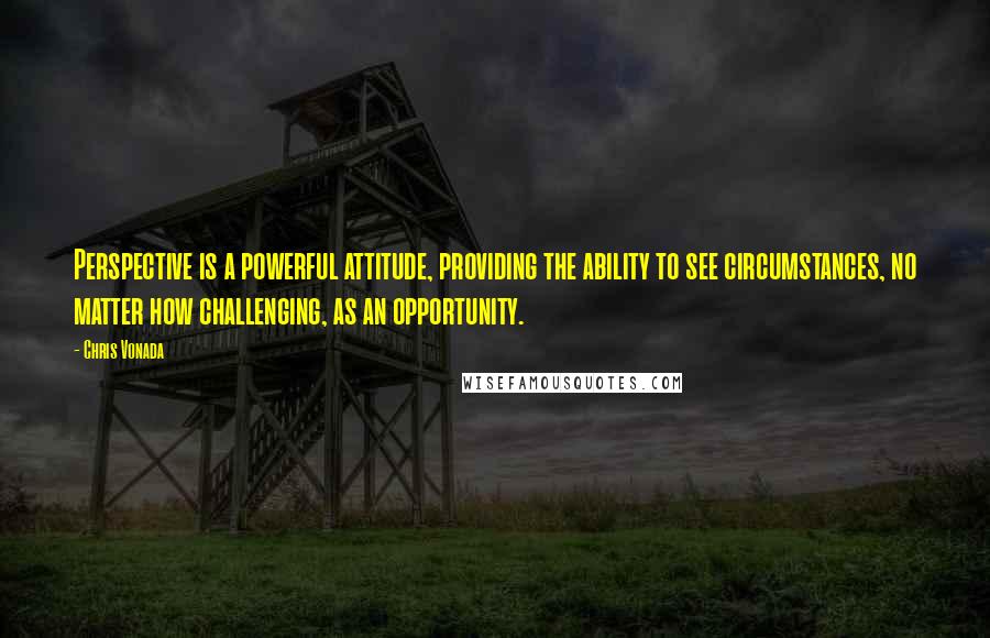 Chris Vonada Quotes: Perspective is a powerful attitude, providing the ability to see circumstances, no matter how challenging, as an opportunity.