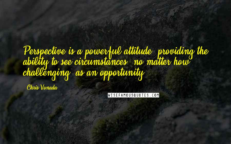 Chris Vonada Quotes: Perspective is a powerful attitude, providing the ability to see circumstances, no matter how challenging, as an opportunity.