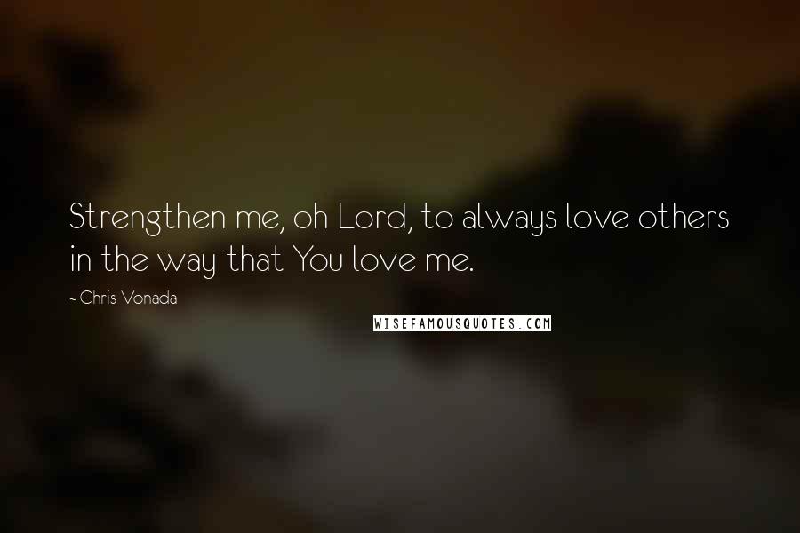 Chris Vonada Quotes: Strengthen me, oh Lord, to always love others in the way that You love me.