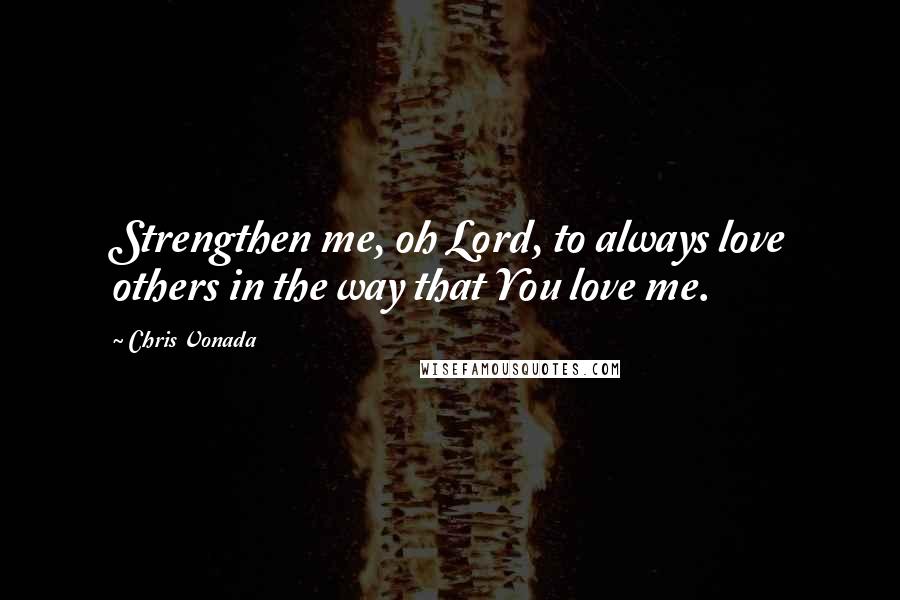 Chris Vonada Quotes: Strengthen me, oh Lord, to always love others in the way that You love me.