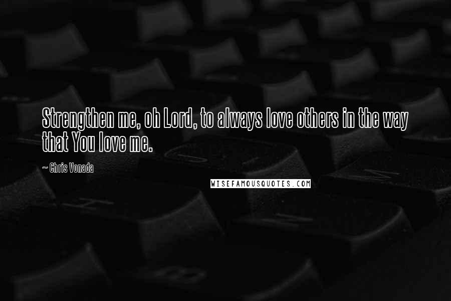 Chris Vonada Quotes: Strengthen me, oh Lord, to always love others in the way that You love me.