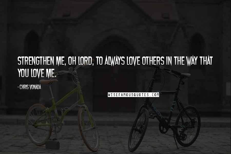 Chris Vonada Quotes: Strengthen me, oh Lord, to always love others in the way that You love me.