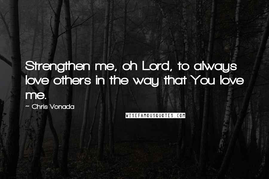 Chris Vonada Quotes: Strengthen me, oh Lord, to always love others in the way that You love me.