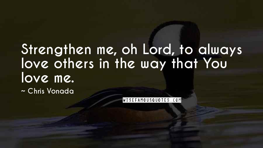 Chris Vonada Quotes: Strengthen me, oh Lord, to always love others in the way that You love me.