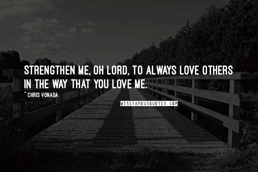 Chris Vonada Quotes: Strengthen me, oh Lord, to always love others in the way that You love me.