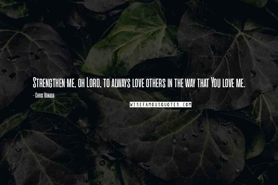 Chris Vonada Quotes: Strengthen me, oh Lord, to always love others in the way that You love me.