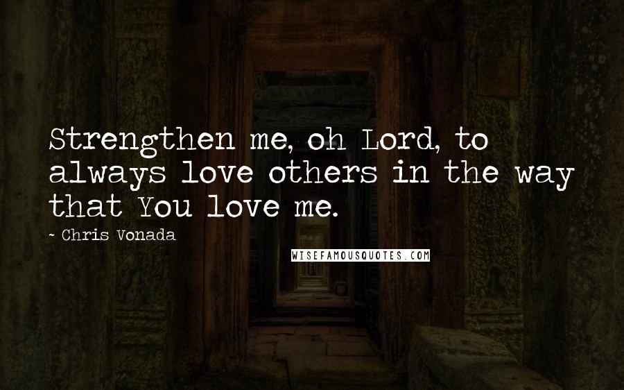 Chris Vonada Quotes: Strengthen me, oh Lord, to always love others in the way that You love me.