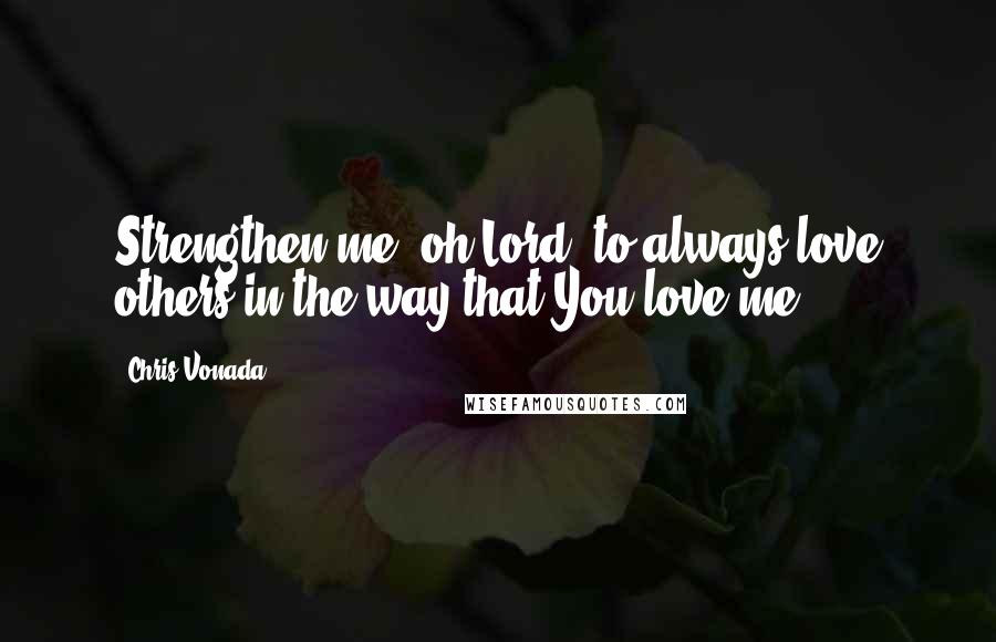 Chris Vonada Quotes: Strengthen me, oh Lord, to always love others in the way that You love me.