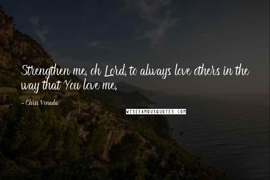 Chris Vonada Quotes: Strengthen me, oh Lord, to always love others in the way that You love me.