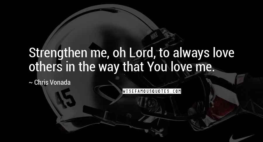 Chris Vonada Quotes: Strengthen me, oh Lord, to always love others in the way that You love me.