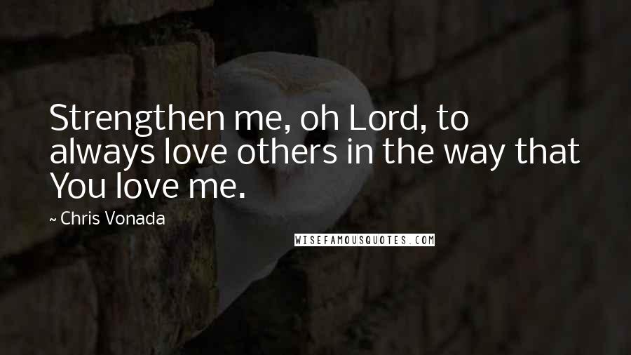 Chris Vonada Quotes: Strengthen me, oh Lord, to always love others in the way that You love me.