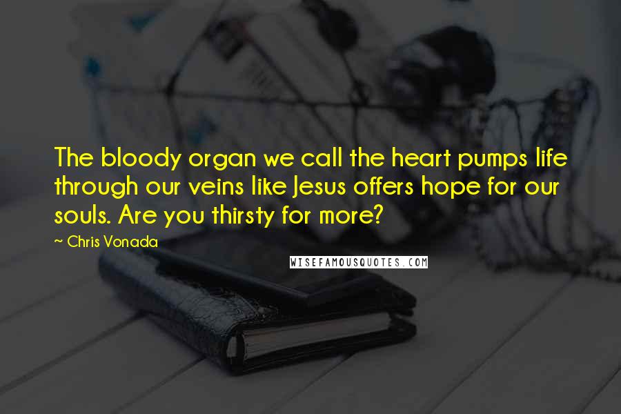 Chris Vonada Quotes: The bloody organ we call the heart pumps life through our veins like Jesus offers hope for our souls. Are you thirsty for more?