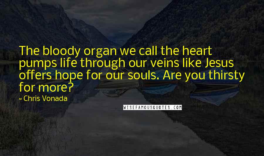 Chris Vonada Quotes: The bloody organ we call the heart pumps life through our veins like Jesus offers hope for our souls. Are you thirsty for more?