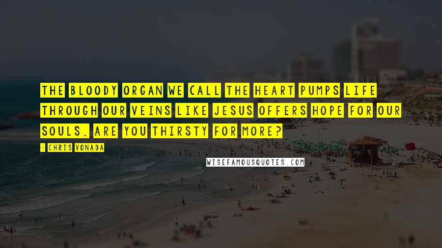 Chris Vonada Quotes: The bloody organ we call the heart pumps life through our veins like Jesus offers hope for our souls. Are you thirsty for more?