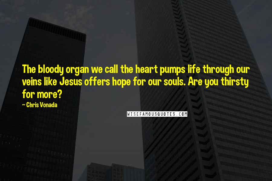 Chris Vonada Quotes: The bloody organ we call the heart pumps life through our veins like Jesus offers hope for our souls. Are you thirsty for more?