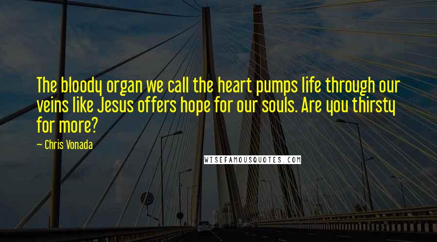 Chris Vonada Quotes: The bloody organ we call the heart pumps life through our veins like Jesus offers hope for our souls. Are you thirsty for more?