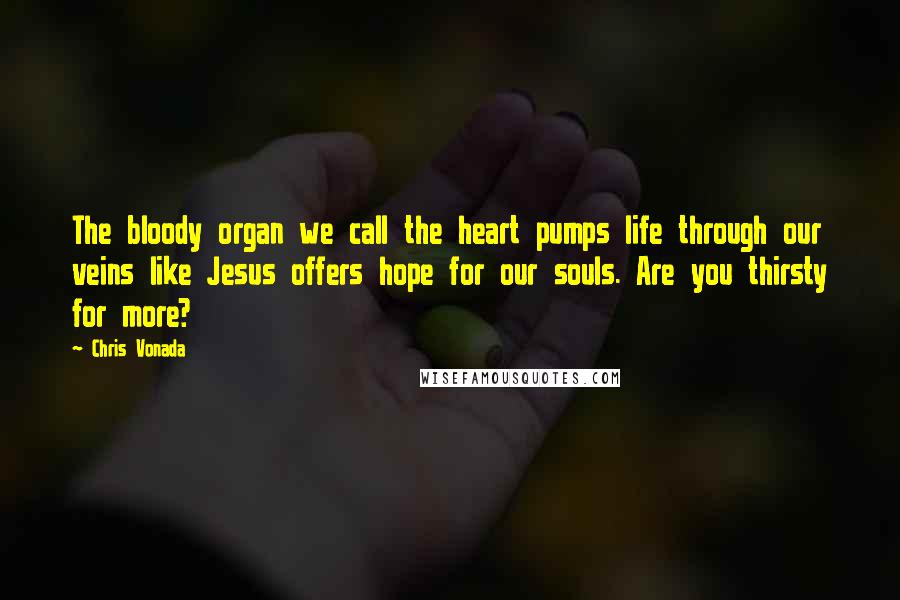 Chris Vonada Quotes: The bloody organ we call the heart pumps life through our veins like Jesus offers hope for our souls. Are you thirsty for more?