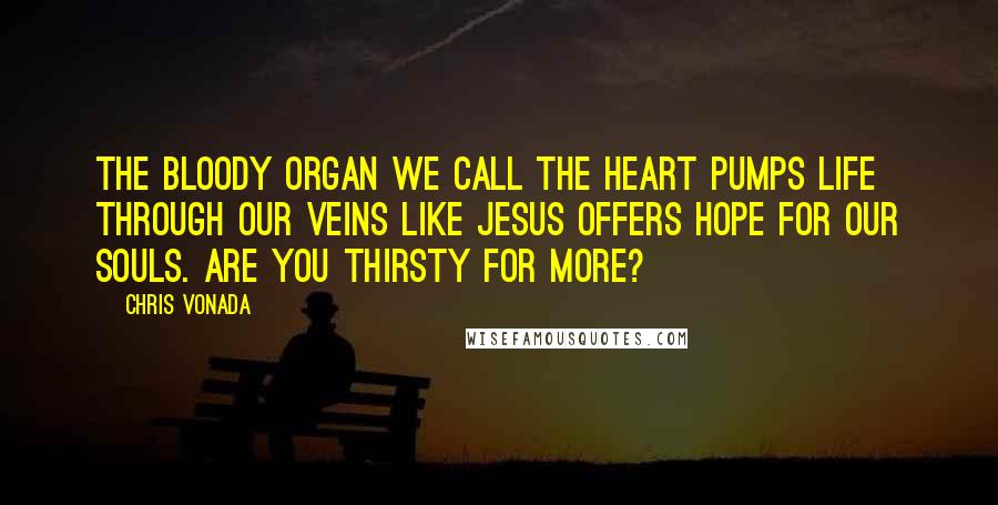 Chris Vonada Quotes: The bloody organ we call the heart pumps life through our veins like Jesus offers hope for our souls. Are you thirsty for more?